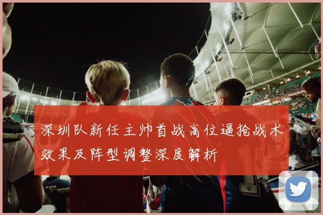深圳队新任主帅首战高位逼抢战术效果及阵型调整深度解析