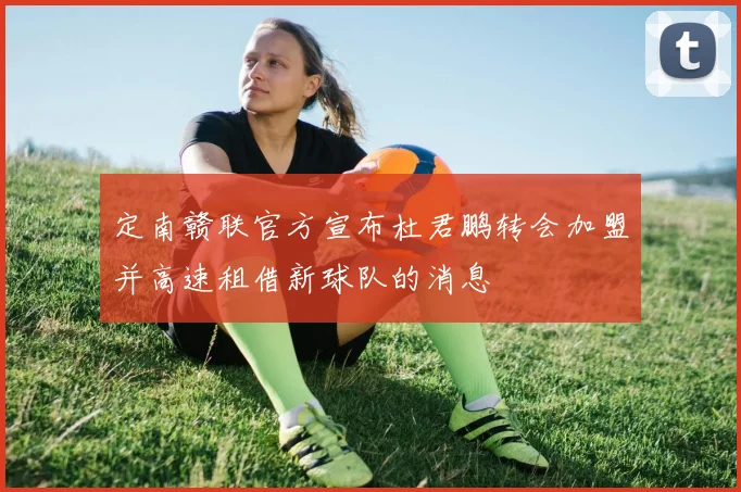 定南赣联官方宣布杜君鹏转会加盟并高速租借新球队的消息