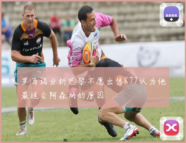 罗马诺分析巴黎不愿出售K77认为他最适合阿森纳的原因