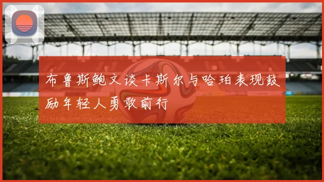 布鲁斯鲍文谈卡斯尔与哈珀表现鼓励年轻人勇敢前行