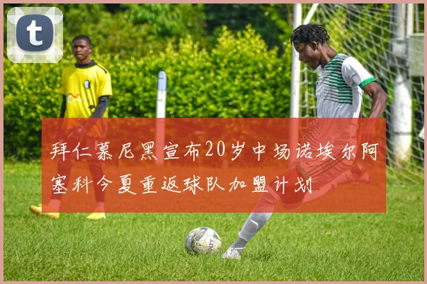 拜仁慕尼黑宣布20岁中场诺埃尔阿塞科今夏重返球队加盟计划