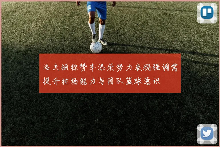 洛夫顿称赞李添荣努力表现强调需提升控场能力与团队篮球意识