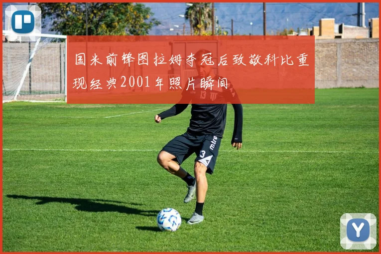 国米前锋图拉姆夺冠后致敬科比重现经典2001年照片瞬间