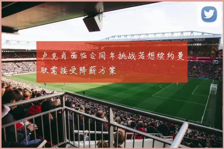 卢克肖面临合同年挑战若想续约曼联需接受降薪方案