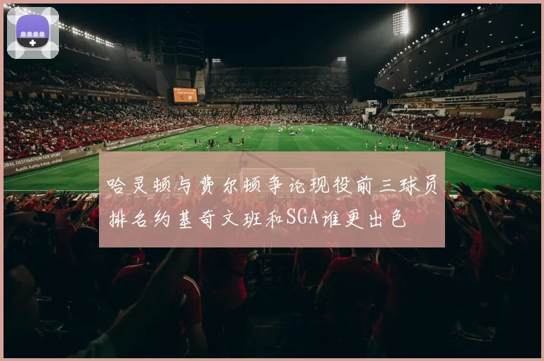 哈灵顿与费尔顿争论现役前三球员排名约基奇文班和SGA谁更出色