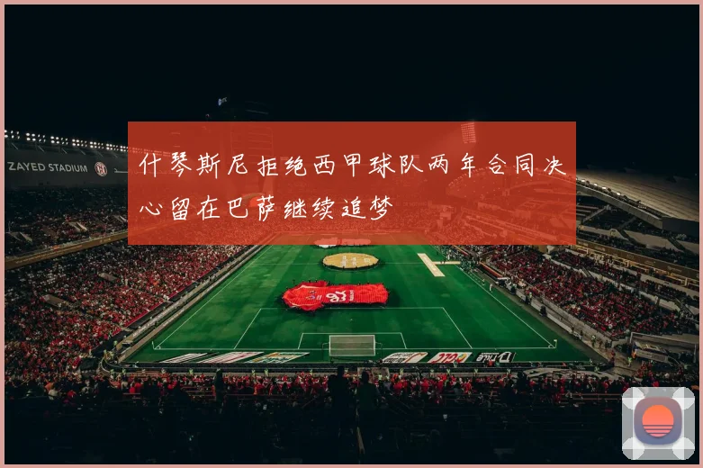 什琴斯尼拒绝西甲球队两年合同决心留在巴萨继续追梦