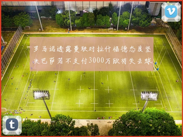 罗马诺透露曼联对拉什福德态度坚决巴萨若不支付3000万欧将失去球员