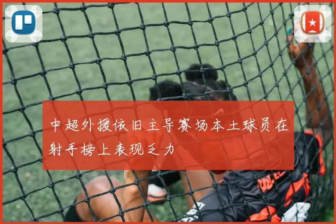 中超外援依旧主导赛场本土球员在射手榜上表现乏力