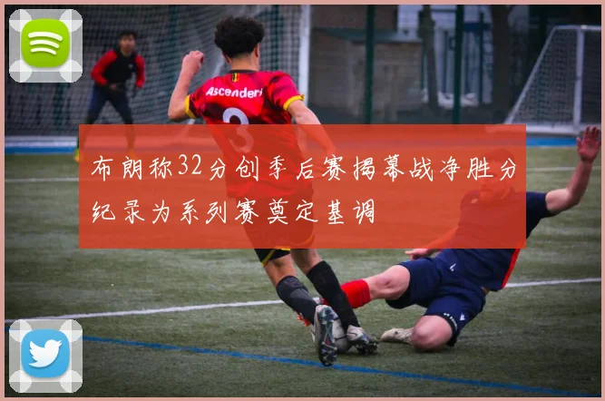 布朗称32分创季后赛揭幕战净胜分纪录为系列赛奠定基调