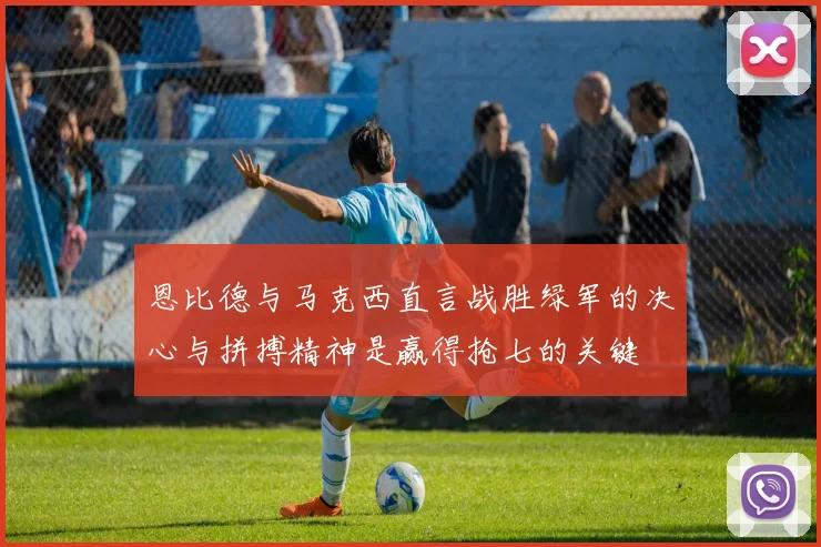 恩比德与马克西直言战胜绿军的决心与拼搏精神是赢得抢七的关键