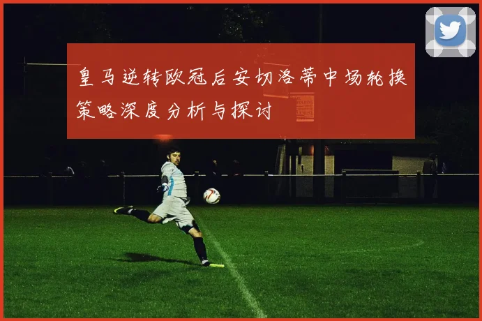皇马逆转欧冠后安切洛蒂中场轮换策略深度分析与探讨