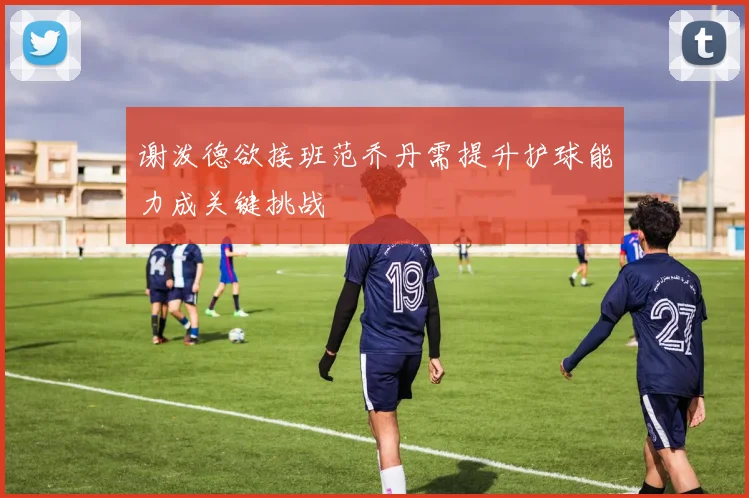 谢泼德欲接班范乔丹需提升护球能力成关键挑战