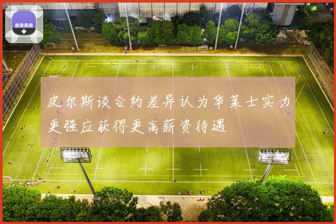 皮尔斯谈合约差异认为华莱士实力更强应获得更高薪资待遇
