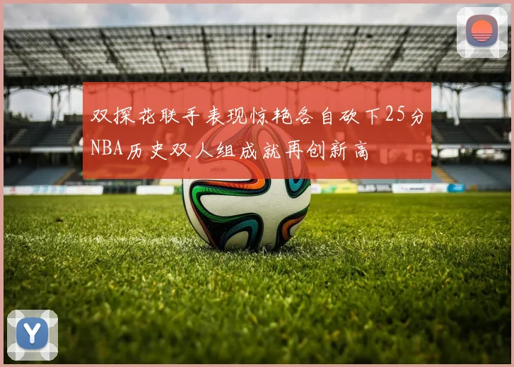 双探花联手表现惊艳各自砍下25分NBA历史双人组成就再创新高