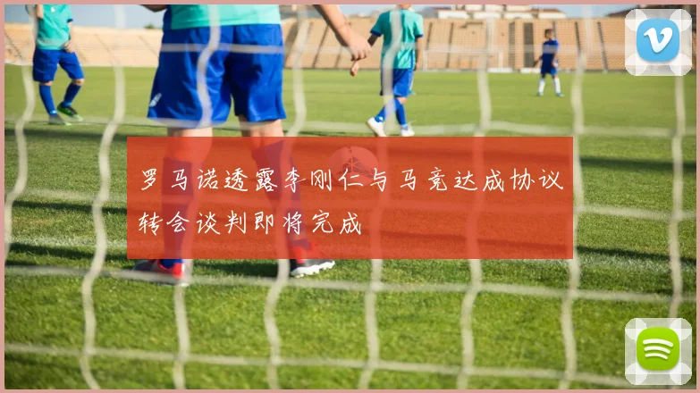 罗马诺透露李刚仁与马竞达成协议转会谈判即将完成
