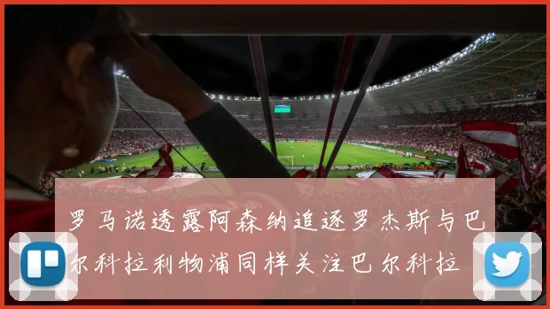 罗马诺透露阿森纳追逐罗杰斯与巴尔科拉利物浦同样关注巴尔科拉