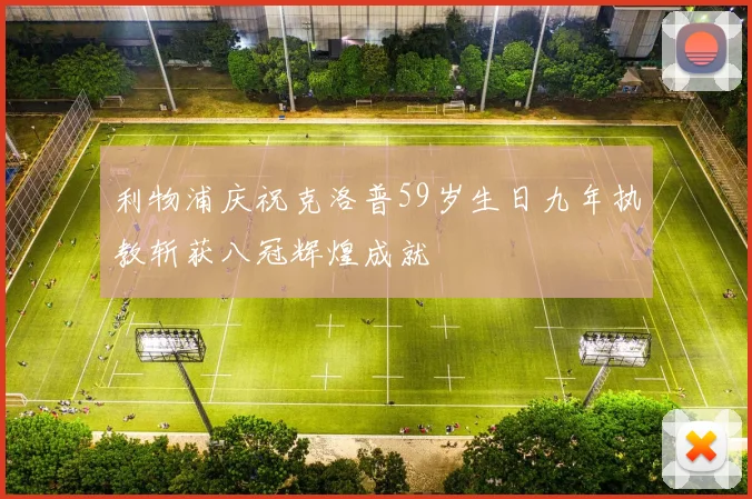 利物浦庆祝克洛普59岁生日九年执教斩获八冠辉煌成就
