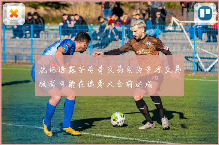鹿记透露字母哥交易或为多方交易极有可能在选秀大会前达成