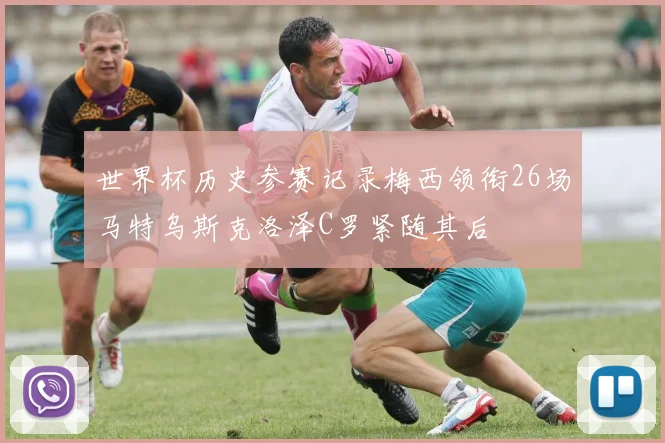 世界杯历史参赛记录梅西领衔26场马特乌斯克洛泽C罗紧随其后