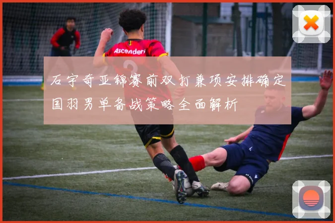 石宇奇亚锦赛前双打兼项安排确定国羽男单备战策略全面解析