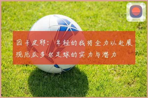 因卡皮耶：年轻的我将全力以赴展现厄瓜多尔足球的实力与潜力