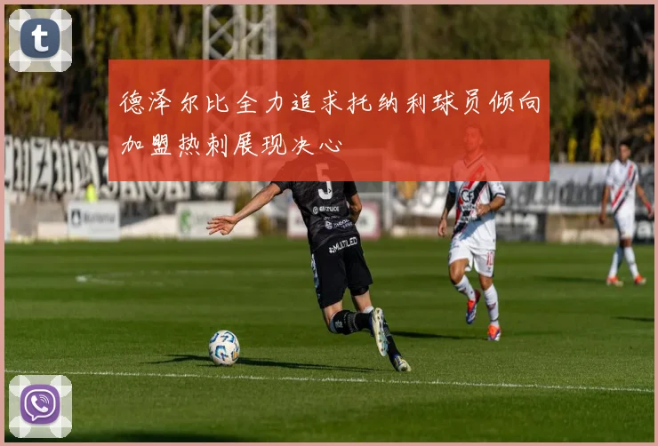 德泽尔比全力追求托纳利球员倾向加盟热刺展现决心