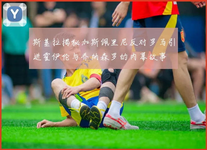 斯基拉揭秘加斯佩里尼反对罗马引进霍伊伦与乔纳森罗的内幕故事