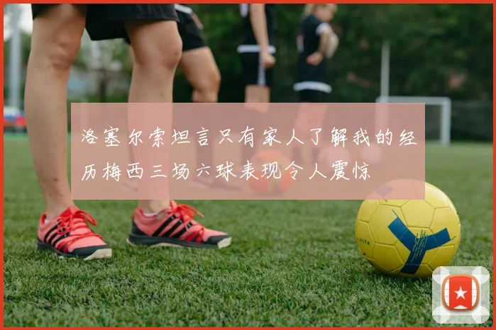 洛塞尔索坦言只有家人了解我的经历梅西三场六球表现令人震惊