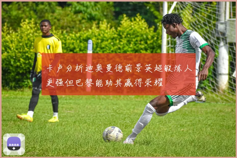 卡卢分析迪奥曼德前景英超锻炼人更强但巴黎能助其赢得荣耀