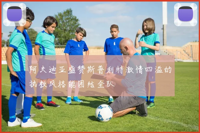 阿夫迪亚盛赞斯普利特激情四溢的执教风格能团结全队