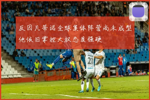 反因凡蒂诺全球集体阵营尚未成型他依旧掌控大权态度强硬