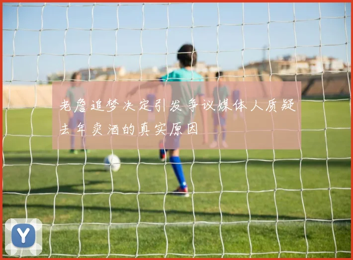 老詹追梦决定引发争议媒体人质疑去年卖酒的真实原因