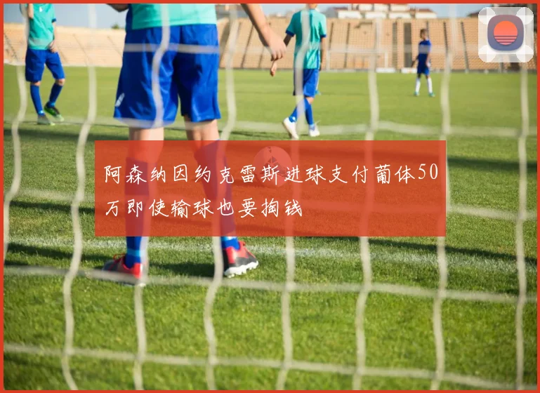 阿森纳因约克雷斯进球支付葡体50万即使输球也要掏钱