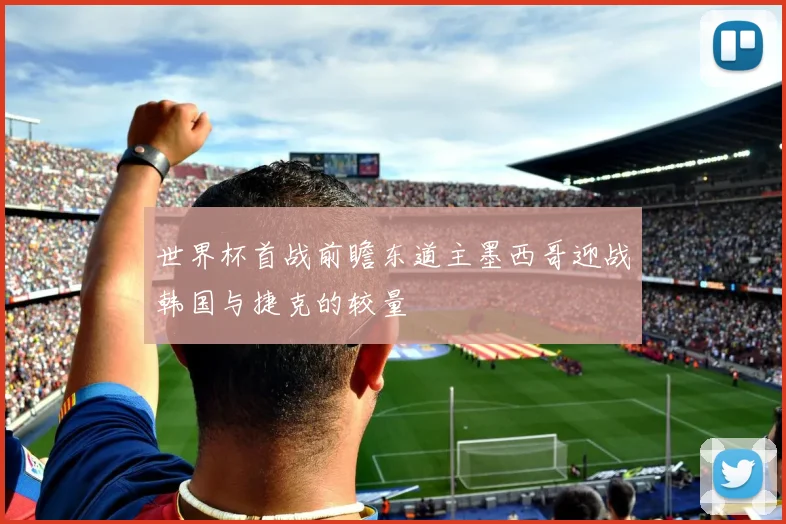 世界杯首战前瞻东道主墨西哥迎战韩国与捷克的较量