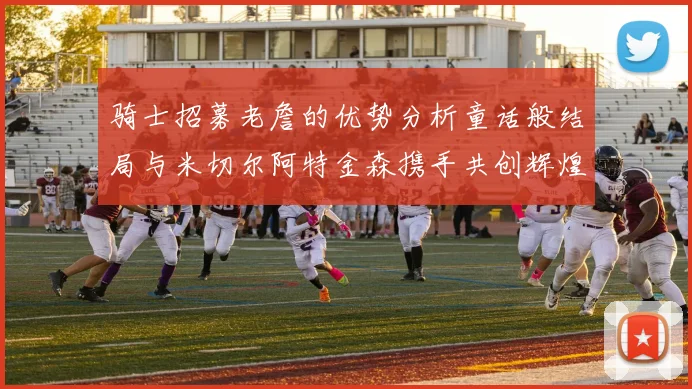 骑士招募老詹的优势分析童话般结局与米切尔阿特金森携手共创辉煌