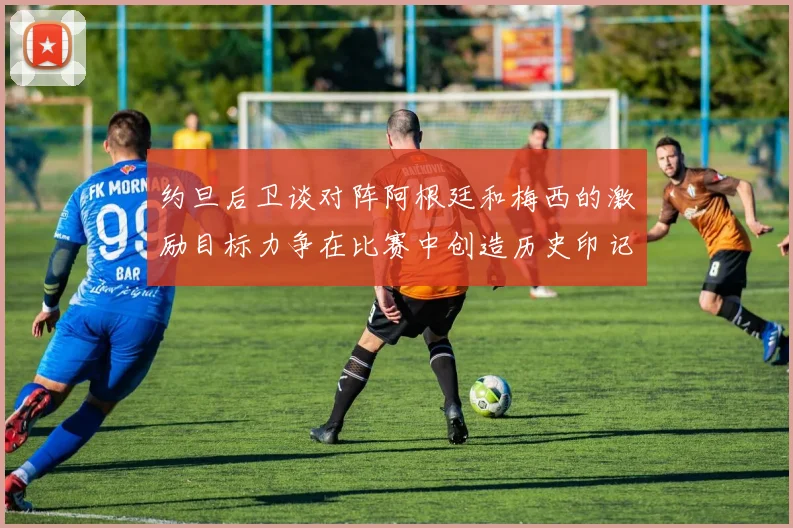 约旦后卫谈对阵阿根廷和梅西的激励目标力争在比赛中创造历史印记