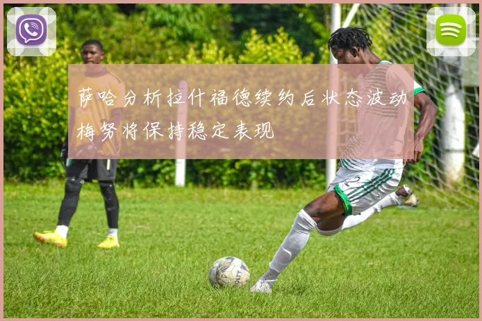 萨哈分析拉什福德续约后状态波动梅努将保持稳定表现