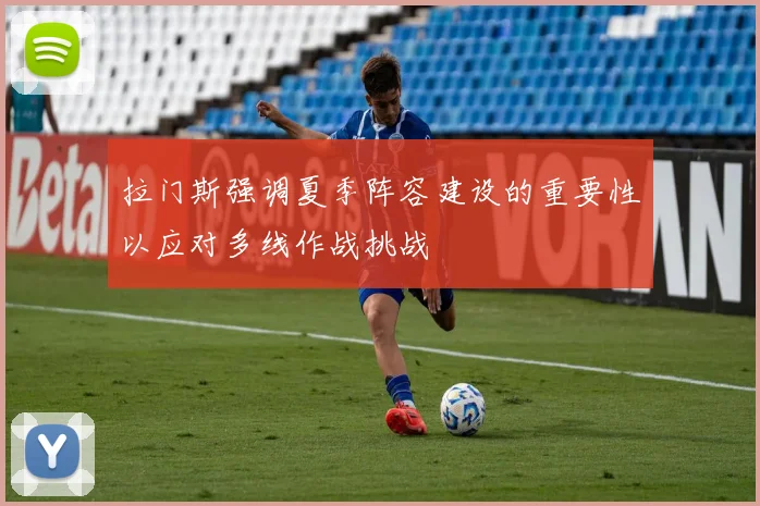 拉门斯强调夏季阵容建设的重要性以应对多线作战挑战