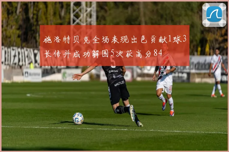 施洛特贝克全场表现出色贡献1球3长传并成功解围5次获高分84