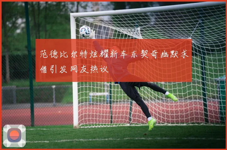 范德比尔特炫耀新车东契奇幽默求借引发网友热议