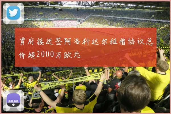 贾府接近签阿洛科达尔租借协议总价超2000万欧元