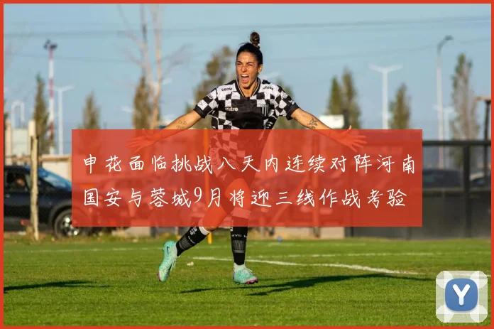 申花面临挑战八天内连续对阵河南国安与蓉城9月将迎三线作战考验
